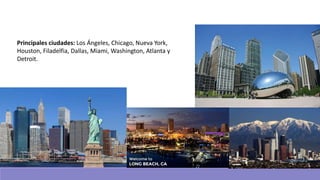 Principales ciudades: Los Ángeles, Chicago, Nueva York,
Houston, Filadelfia, Dallas, Miami, Washington, Atlanta y
Detroit.
 