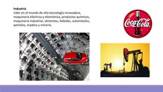 Industria
Líder en el mundo de alta tecnología innovadora,
maquinaria eléctrica y electrónica, productos químicos,
maquinaria industrial, alimentos, bebidas, automóviles,
petróleo, madera y minería.
 