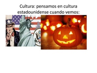 Cultura: pensamos en cultura
estadounidense cuando vemos:
 