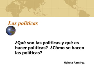 Las políticas
¿Qué son las políticas y qué es
hacer políticas? ¿Cómo se hacen
las políticas?
Helena Ramírez
 