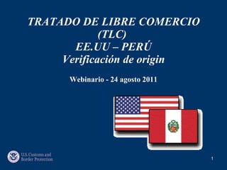 TRATADO DE LIBRE COMERCIO (TLC)  EE.UU – PERÚ Verificación de origin Webinario - 24 agosto 2011 