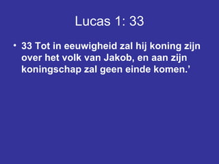 Lucas 1: 33 33 Tot in eeuwigheid zal hij koning zijn over het volk van Jakob, en aan zijn koningschap zal geen einde komen.’  