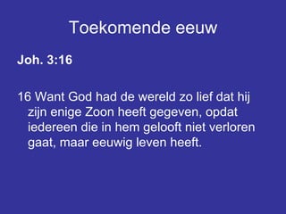 Toekomende eeuw Joh. 3:16 16 Want God had de wereld zo lief dat hij zijn enige Zoon heeft gegeven, opdat iedereen die in hem gelooft niet verloren gaat, maar eeuwig leven heeft.   