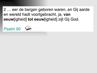 2 … eer de bergen geboren waren, en Gij aarde en wereld hadt voortgebracht, ja,  van eeuw [igheid]  tot eeuw [igheid] zijt Gij God. Psalm 90 