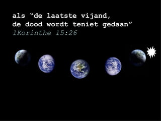 als “de laatste vijand,  de dood wordt teniet gedaan” 1Korinthe 15:26 