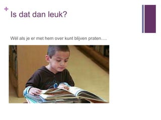 +
    Is dat dan leuk?

    Wél als je er met hem over kunt blijven praten….
 