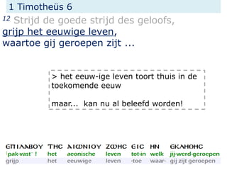 1 Timotheüs 6
12 Strijd de goede strijd des geloofs,
grijp het eeuwige leven,
waartoe gij geroepen zijt ...
> het eeuw-ige leven toort thuis in de
toekomende eeuw
maar... kan nu al beleefd worden!
 