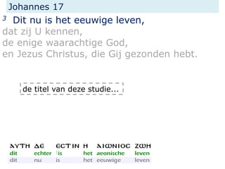 Johannes 17
3 Dit nu is het eeuwige leven,
dat zij U kennen,
de enige waarachtige God,
en Jezus Christus, die Gij gezonden hebt.
de titel van deze studie...
 