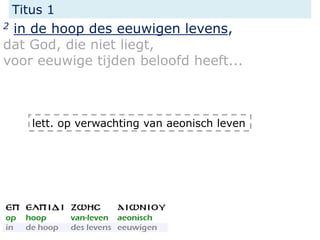 Titus 1
2 in de hoop des eeuwigen levens,
dat God, die niet liegt,
voor eeuwige tijden beloofd heeft...
lett. op verwachting van aeonisch leven
 