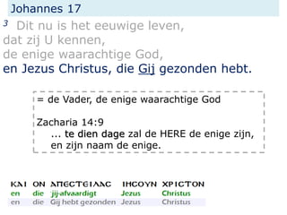 Johannes 17
3 Dit nu is het eeuwige leven,
dat zij U kennen,
de enige waarachtige God,
en Jezus Christus, die Gij gezonden hebt.
= de Vader, de enige waarachtige God
Zacharia 14:9
... te dien dage zal de HERE de enige zijn,
en zijn naam de enige.
 