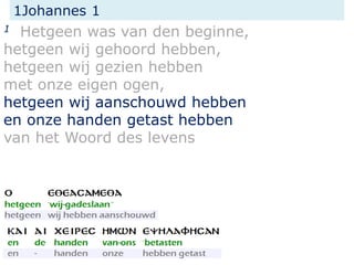 1Johannes 1
1 Hetgeen was van den beginne,
hetgeen wij gehoord hebben,
hetgeen wij gezien hebben
met onze eigen ogen,
hetgeen wij aanschouwd hebben
en onze handen getast hebben
van het Woord des levens
 