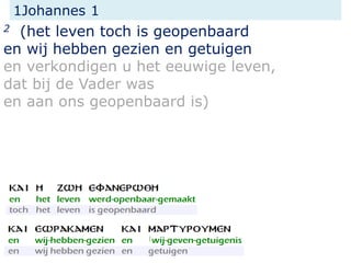 1Johannes 1
2 (het leven toch is geopenbaard
en wij hebben gezien en getuigen
en verkondigen u het eeuwige leven,
dat bij de Vader was
en aan ons geopenbaard is)
 