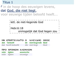 Titus 1
2 in de hoop des eeuwigen levens,
dat God, die niet liegt,
voor eeuwige tijden beloofd heeft...
lett. de niet-liegende God
Hebr.6:18
onmogelijk dat God liegen zou
 