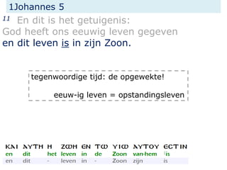 1Johannes 5
11 En dit is het getuigenis:
God heeft ons eeuwig leven gegeven
en dit leven is in zijn Zoon.
tegenwoordige tijd: de opgewekte!
eeuw-ig leven = opstandingsleven
 