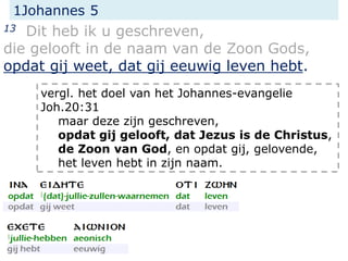 1Johannes 5
13 Dit heb ik u geschreven,
die gelooft in de naam van de Zoon Gods,
opdat gij weet, dat gij eeuwig leven hebt.
vergl. het doel van het Johannes-evangelie
Joh.20:31
maar deze zijn geschreven,
opdat gij gelooft, dat Jezus is de Christus,
de Zoon van God, en opdat gij, gelovende,
het leven hebt in zijn naam.
 