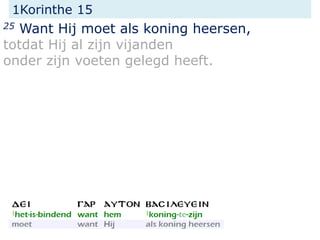 1Korinthe 15
25 Want Hij moet als koning heersen,
totdat Hij al zijn vijanden
onder zijn voeten gelegd heeft.
 