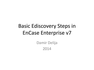 Basic Ediscovery Steps in
EnCase Enterprise v7
Damir Delija
2014

 