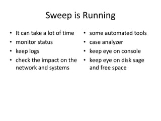 Sweep is Running
•
•
•
•

It can take a lot of time
monitor status
keep logs
check the impact on the
network and systems

•
•
•
•

some automated tools
case analyzer
keep eye on console
keep eye on disk sage
and free space

 