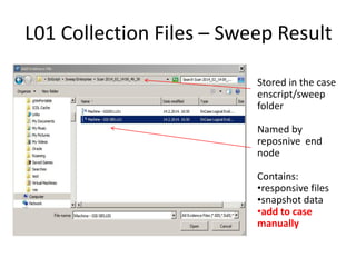 L01 Collection Files – Sweep Result
Stored in the case
enscript/sweep
folder
Named by
reposnive end
node
Contains:
•responsive files
•snapshot data
•add to case
manually

 