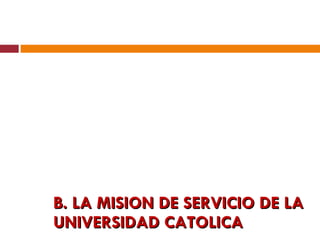 B. LA MISION DE SERVICIO DE LA UNIVERSIDAD CATOLICA 