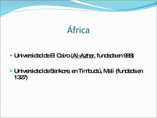 África Universidad de El Cairo ( Al-Azhar , fundada en 988) Universidad de Sankore, en Timbuctú, Mali (fundada en 1327) 