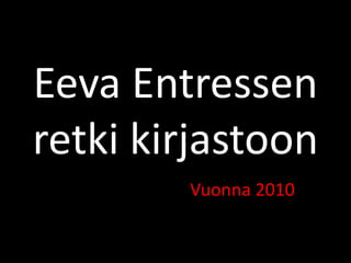 Eeva Entressen
retki kirjastoon
        Vuonna 2010
 