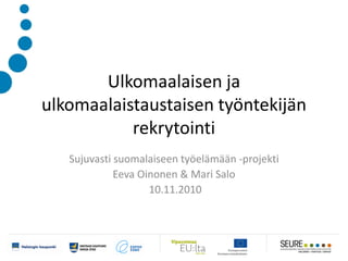 Ulkomaalaisen ja
ulkomaalaistaustaisen työntekijän
           rekrytointi
   Sujuvasti suomalaiseen työelämään -projekti
             Eeva Oinonen & Mari Salo
                    10.11.2010
 