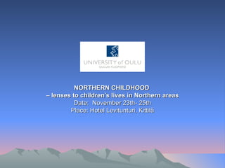 NORTHERN CHILDHOOD  –  lenses to children’s lives in Northern areas Date:  November 23th- 25th Place: Hotel Levitunturi, Kittilä 