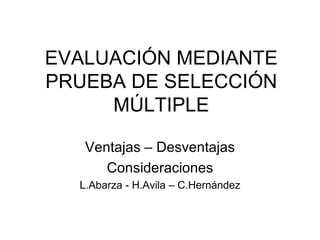 EVALUACIÓN MEDIANTE PRUEBA DE SELECCIÓN MÚLTIPLE Ventajas – Desventajas Consideraciones L.Abarza - H.Avila – C.Hernández 