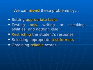 We can  mend  these problems by… Setting  appropriate tasks Testing  only  writing or speaking abilities, and nothing else Restricting  the student’s response Selecting appropriate  test formats Obtaining  reliable  scores 