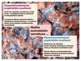 Kaupunkimaisempaan                          ympäristöön muuttavat Eivät koe vapautta, arvostusta, hyvää arkea,  mielekästä työtä tai elävänsä merkityksellistä elämääArvostavat elämän fyysisiä puitteita – palveluja ja infrastruktuuria - ja antavat vähän arvoa elämän syvällisemmille merkityksilleMuihin suomalaisiin verrattuna …Maaseutumaisempaan ympäristöön muuttavat Kokevat jo nyt elävänsä hyvää, kestävän kehityksen mukaista arkea ja tekevänsä mielekästä työtäPitävät elämän merkityksellisyyttä itselleen tärkeänä ja fyysisiä puitteita vähemmän tärkeänä