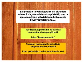 Säilytetään ja vahvistetaan eri alueiden vahvuuksia ja omaleimaisia piirteitä, mutta samaan aikaan vahvistetaan heikoimpia hyvinvointitekijöitä …Tuodaan kaupunkeihin kaivattuja maaseutumaisempia piirteitä Esim. ”keinomaaseutu”Tuodaan maaseudulle kaivattuja kaupunkimaisia piirteitäEsim. palvelujen uudet toteuttamistavat