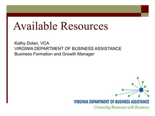 Available Resources Kathy Dolan, VCA VIRGINIA DEPARTMENT OF BUSINESS ASSISTANCE Business Formation and Growth Manager 