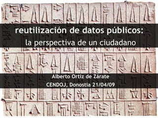reutilización de datos públicos:   la perspectiva de un ciudadano Alberto Ortiz de Zárate CENDOJ, Donostia 21/04/09 