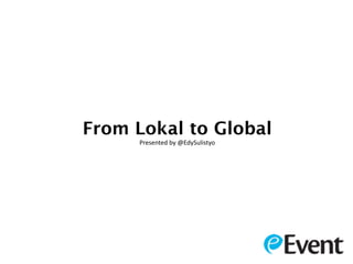 From Lokal to Global
      Presented by @EdySulistyo
 