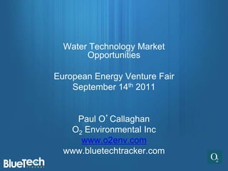 Water Technology Market
       Opportunities

European Energy Venture Fair
    September 14th 2011


    Paul O’Callaghan
   O2 Environmental Inc
     www.o2env.com
  www.bluetechtracker.com
 