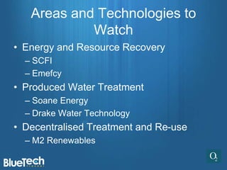Areas and Technologies to
            Watch
• Energy and Resource Recovery
  – SCFI
  – Emefcy
• Produced Water Treatment
  – Soane Energy
  – Drake Water Technology
• Decentralised Treatment and Re-use
  – M2 Renewables
 