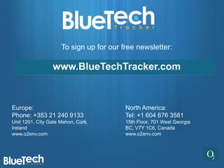 To sign up for our free newsletter:

                 www.BlueTechTracker.com



Europe:                                  North America:
Phone: +353 21 240 9133                  Tel: +1 604 676 3581
Unit 1201, City Gate Mahon, Cork,        15th Floor, 701 West Georgia
Ireland                                  BC, V7Y 1C6, Canada
www.o2env.com                            www.o2env.com
 