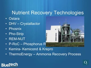 Nutrient Recovery Technologies
•   Ostara
•   DHV – Crystallactor
•   Phosnix
•   Pho-Strip
•   REM-NUT
•   P-RoC – Phosphorus Recovery
•   Kemira- Kemicond & Krepro
•   ThermoEnergy – Ammonia Recovery Process
 