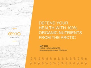 DEFEND YOUR
HEALTH WITH 100%
ORGANIC NUTRIENTS
FROM THE ARCTIC
MAY 2016
HARRI LATVA-MÂENPÂÂ
Business Development, EEVIA OY
 