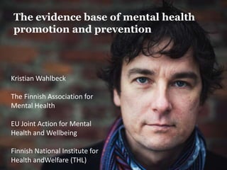 The evidence base of mental health
promotion and prevention
Kristian Wahlbeck
The Finnish Association for
Mental Health
EU Joint Action for Mental
Health and Wellbeing
Finnish National Institute for
Health andWelfare (THL)
 
