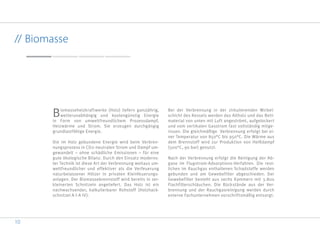 10
// Biomasse
Biomasseheizkraftwerke (Holz) liefern ganzjährig,
wetterunabhängig und kostengünstig Energie
in Form von umweltfreundlichem Prozessdampf,
Heizwärme und Strom. Sie erzeugen durchgängig
grundlastfähige Energie.
Die im Holz gebundene Energie wird beim Verbren-
nungsprozess in CO2-neutralen Strom und Dampf um-
gewandelt – ohne schädliche Emissionen – für eine
gute ökologische Bilanz. Durch den Einsatz moderns-
ter Technik ist diese Art der Verbrennung weitaus um-
weltfreundlicher und effektiver als die Verfeuerung
naturbelassener Hölzer in privaten Kleinfeuerungs-
anlagen. Der Biomassebrennstoff wird bereits in zer-
kleinerten Schnitzeln angeliefert. Das Holz ist ein
nachwachsender, kalkulierbarer Rohstoff (Holzhack-
schnitzel A I-A IV).
Bei der Verbrennung in der zirkulierenden Wirbel-
schicht des Kessels werden das Altholz und das Bett-
material von unten mit Luft angeströmt, aufgelockert
und vom vertikalen Gasstrom fast vollständig mitge-
rissen. Die gleichmäßige Verbrennung erfolgt bei ei-
ner Temperatur von 850°C bis 950°C. Die Wärme aus
dem Brennstoff wird zur Produktion von Heißdampf
(500°C, 90 bar) genutzt.
Nach der Verbrennung erfolgt die Reinigung der Ab-
gase im Flugstrom-Adsorptions-Verfahren. Die rest-
lichen im Rauchgas enthaltenen Schadstoffe werden
gebunden und am Gewebefilter abgeschieden. Der
Gewebefilter besteht aus sechs Kammern mit 3.800
Flachfilterschläuchen. Die Rückstände aus der Ver-
brennung und der Rauchgasreinigung werden durch
externe Fachunternehmen vorschriftsmäßig entsorgt.
 
