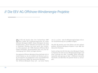 14
// Die EEV AG Offshore-Windenergie-Projekte
Die EEV AG besitzt über ihre Tochterfirma OWP
Skua GmbH die Projektierungsrechte für einen
Offshore-Windpark (OWP). Dieser Windpark mit dem
Projektnamen „Skua“ befindet sich bereits seit 2008
in konkreter Planung und wird durch das erfahre-
ne Planungsteam der NOW Nordsee-Offshore-Wind
GmbH entwickelt. Voraussichtlich wird 2015 die Ge-
nehmigung (inkl. BSH1) vorliegen können.
Der geplante Offshore-Windpark Skua befindet sich in
einem Gebiet ca. 85 km nördlich von Borkum und ca.
85 km westlich von Helgoland in der ausschließlichen
Wirtschaftszone (AWZ) der deutschen Nordsee.
Der Offshore-Windpark Skua soll - auf einer Fläche
von ca. 37 km2 - über 80 Windenergieanlagen mit ei-
ner Gesamtleistung von 400MW verfügen.
Die EEV AG besitzt auch die Option auf vier weitere
größere Offshore-Windpark-Projekte in der AWZ der
deutschen Nordsee.
Damit verfügt die EEV AG über eine Windpark-Projek-
te-Pipeline mit mehr als 600 Windenergieanlagen und
einer Leistung von über 3.000MW. Diese Leistungs-
kapazität wäre genug um über 7 Millionen deutsche
Haushalte und Betriebe mit grünem Strom zu versor-
gen.
 