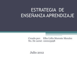 ESTRATEGIA DE
ENSEÑANZA APRENDIZAJE



  Creado por: Elba Lidia Morente Morales
  No. De carné: 100023998




   Julio 2012
 