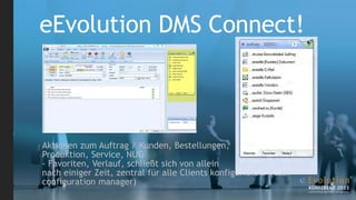 eEvolution DMS Connect!



Aktionen zum Auftrag / Kunden, Bestellungen,
Produktion, Service, NUG
- Favoriten, Verlauf, schließt sich von allein
nach einiger Zeit, zentral für alle Clients konfigurierbar (user
configuration manager)
 
