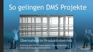 So gelingen DMS Projekte



   Übernahme in Produktivbetrieb
   Prüfung des ROI Versprechens / kontinuierliche
   Überwachung der Kennzahlen
 