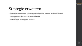 Strategie erweitern
•

Über alle diesen neuen Anforderungen muss sich jemand Gedanken machen

•

Konzeption vor Entwicklung einer Software

•

Nutzerstorys, Prototypen, Struktur

19

 