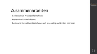 Zusammenarbeiten
•

Gemeinsam an Prozessen teilnehmen

•

Kommunikationsbasis finden

•

Design und Entwicklung beeinflussen sich gegenseitig und treiben sich voran

21

 