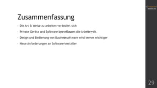 Zusammenfassung
•

Die Art & Weise zu arbeiten verändert sich

•

Private Geräte und Software beeinflussen die Arbeitswelt

•

Design und Bedienung von Businesssoftware wird immer wichtiger

•

Neue Anforderungen an Softwarehersteller

29

 