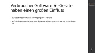 Verbraucher-Software & -Geräte
haben einen großen Einfluss
•

auf das Nutzerverhalten im Umgang mit Software

•

auf die Erwartungshaltung, was Software leisten muss und wie sie zu bedienen
ist

8

 